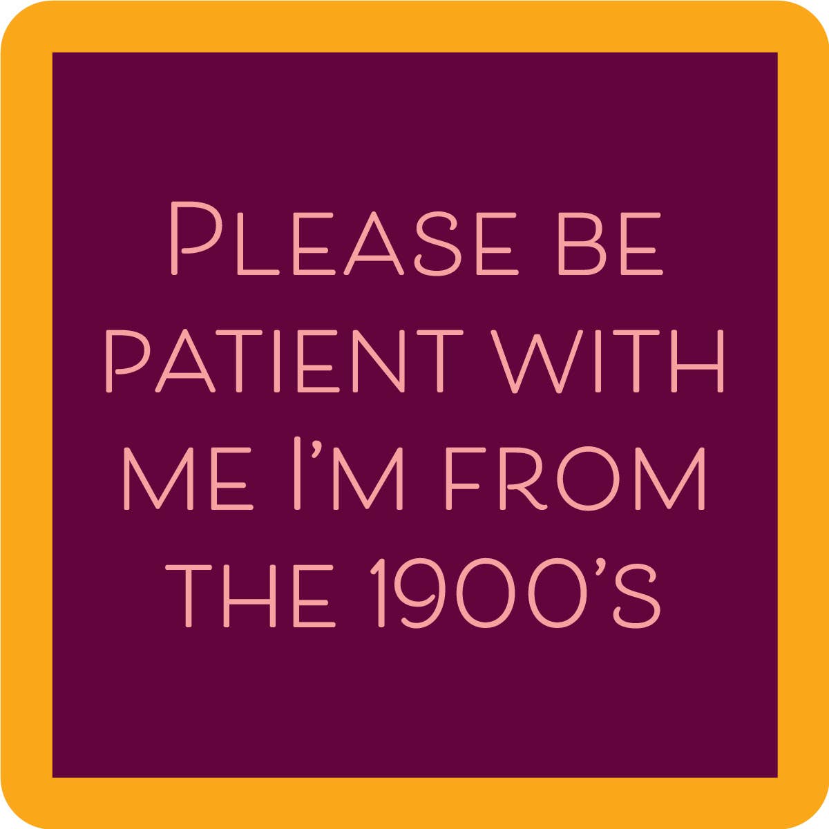 Wine colored coaster with orange border and pink lettering stating "Please be patient with me I'm from the 1900's"