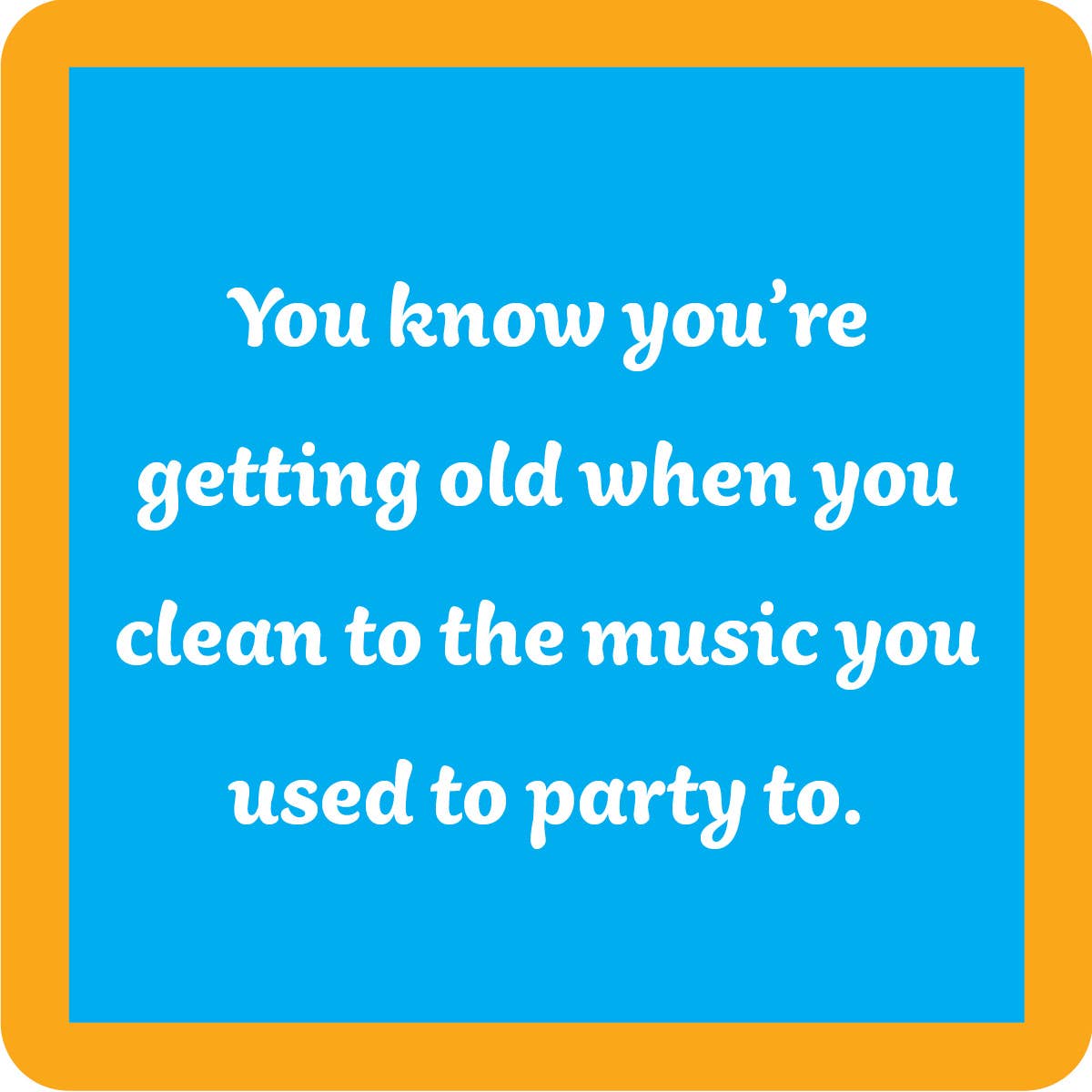 Blue coaster with orange border and white lettering stating "You know you're getting old when you clean to the music you used to party to."