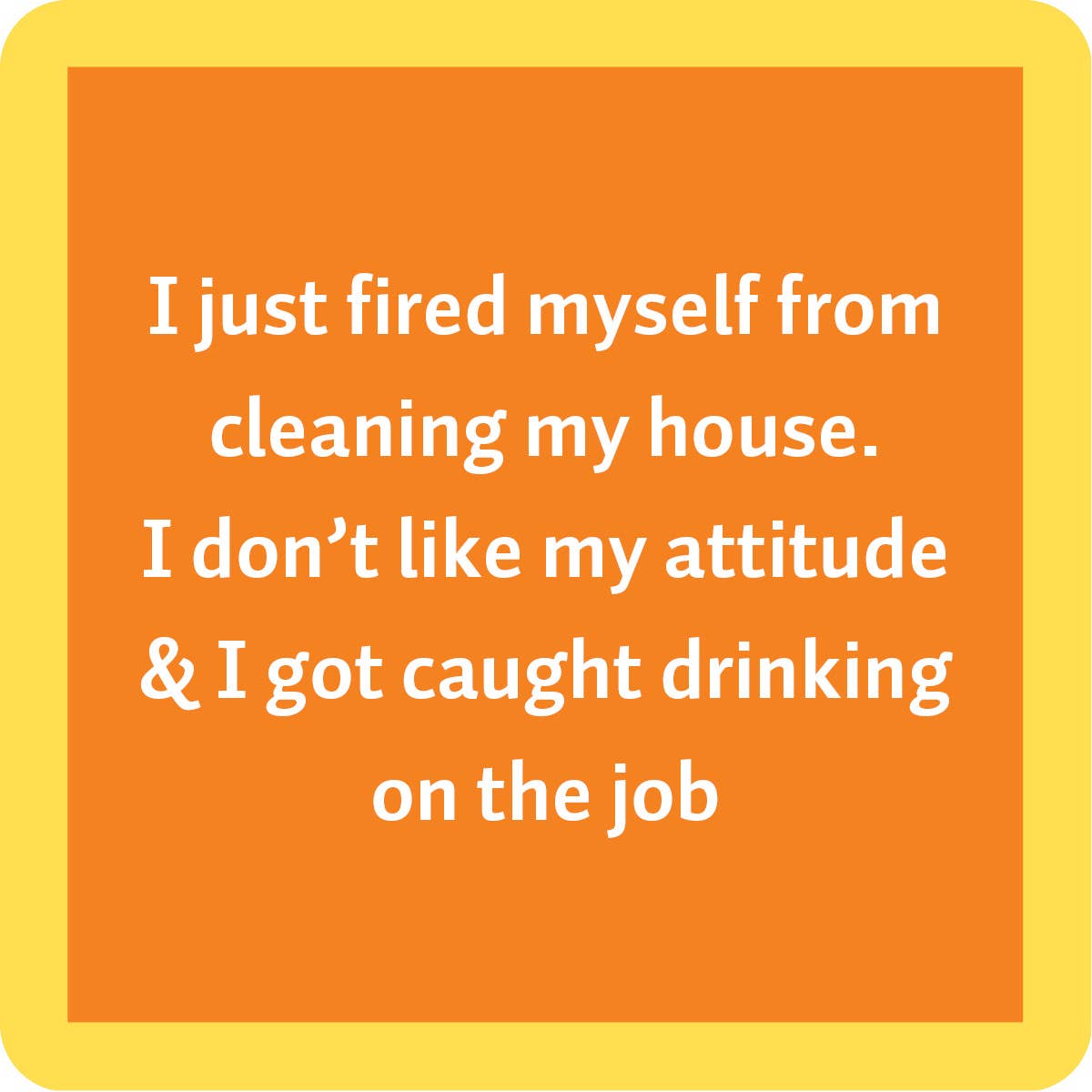 Pictured is a orange and yellow coaster made out of resin on the coaster the coaster says “I just fired myself from cleaning my house. I don't like my attitude and got caught drinking on the job.”  